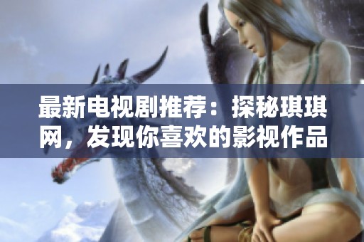 最新电视剧推荐：探秘琪琪网，发现你喜欢的影视作品