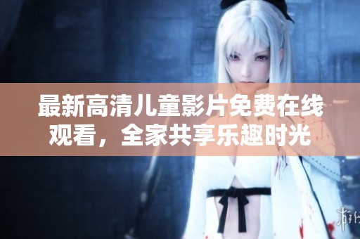 最新高清儿童影片免费在线观看，全家共享乐趣时光