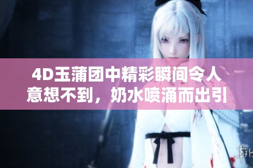 4D玉蒲团中精彩瞬间令人意想不到，奶水喷涌而出引人瞩目