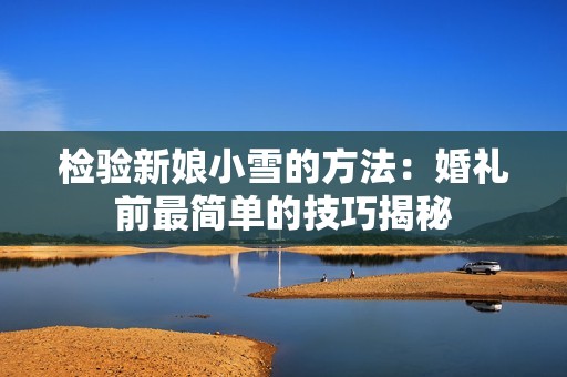检验新娘小雪的方法：婚礼前最简单的技巧揭秘