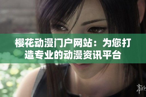 樱花动漫门户网站：为您打造专业的动漫资讯平台