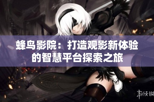 蜂鸟影院：打造观影新体验的智慧平台探索之旅