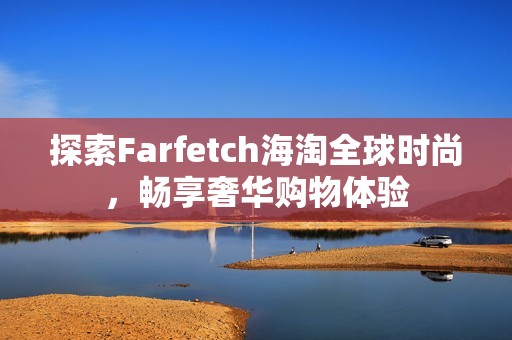 探索Farfetch海淘全球时尚，畅享奢华购物体验