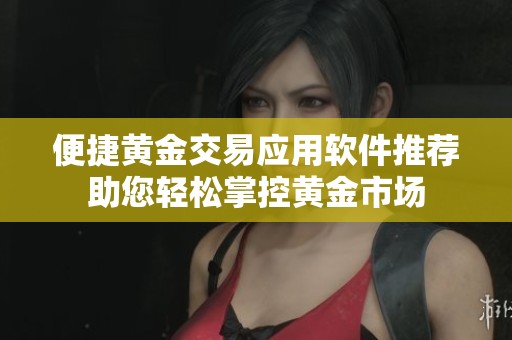 便捷黄金交易应用软件推荐助您轻松掌控黄金市场