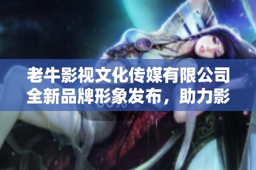 老牛影视文化传媒有限公司全新品牌形象发布，助力影视行业发展