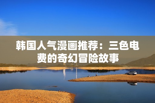 韩国人气漫画推荐：三色电费的奇幻冒险故事