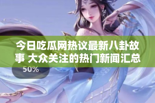 今日吃瓜网热议最新八卦故事 大众关注的热门新闻汇总