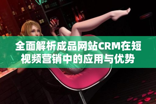 全面解析成品网站CRM在短视频营销中的应用与优势