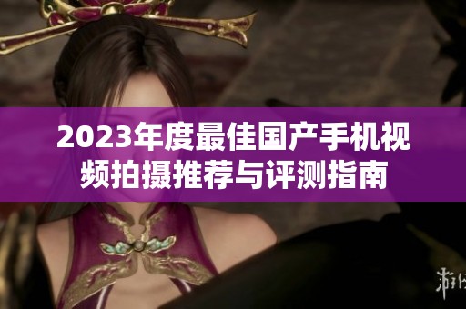 2023年度最佳国产手机视频拍摄推荐与评测指南