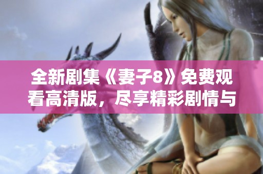 全新剧集《妻子8》免费观看高清版，尽享精彩剧情与情感纠葛