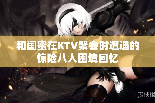 和闺蜜在KTV聚会时遭遇的惊险八人困境回忆