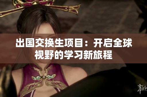 出国交换生项目：开启全球视野的学习新旅程