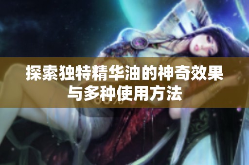 探索独特精华油的神奇效果与多种使用方法