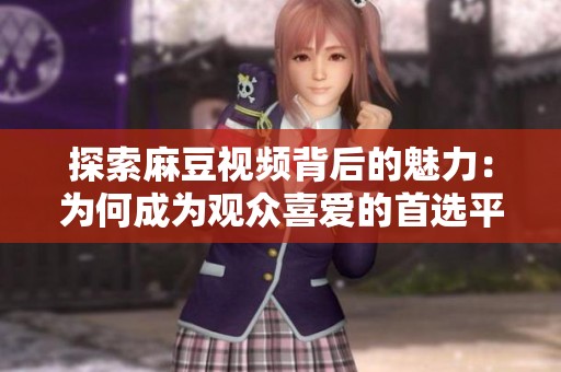 探索麻豆视频背后的魅力：为何成为观众喜爱的首选平台
