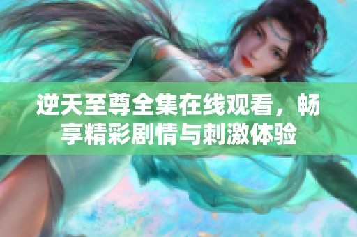 逆天至尊全集在线观看，畅享精彩剧情与刺激体验