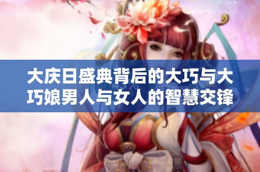 大庆日盛典背后的大巧与大巧娘男人与女人的智慧交锋