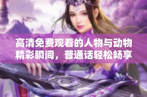 高清免费观看的人物与动物精彩瞬间，普通话轻松畅享！