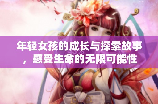 年轻女孩的成长与探索故事，感受生命的无限可能性