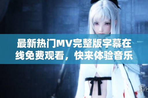 最新热门MV完整版字幕在线免费观看，快来体验音乐之旅