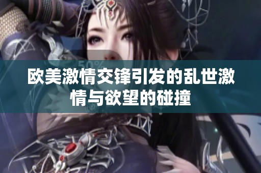 欧美激情交锋引发的乱世激情与欲望的碰撞