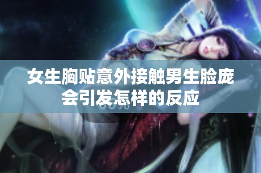 女生胸贴意外接触男生脸庞会引发怎样的反应