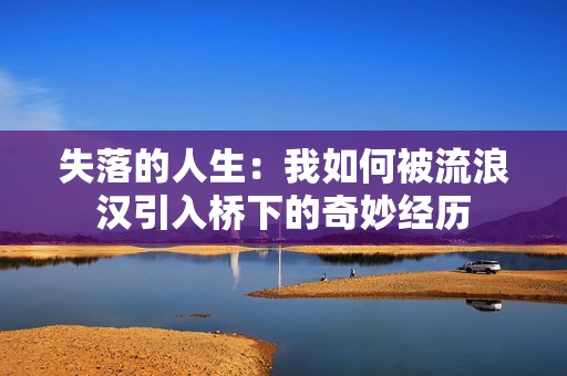 失落的人生：我如何被流浪汉引入桥下的奇妙经历