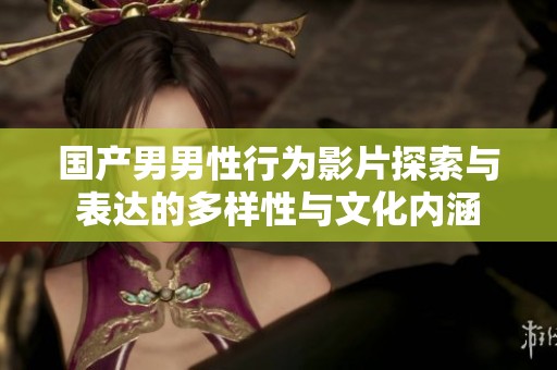 国产男男性行为影片探索与表达的多样性与文化内涵
