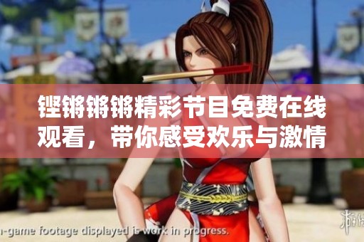 铿锵锵锵精彩节目免费在线观看，带你感受欢乐与激情