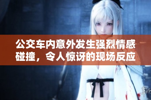 公交车内意外发生强烈情感碰撞，令人惊讶的现场反应