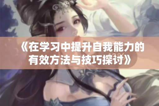 《在学习中提升自我能力的有效方法与技巧探讨》