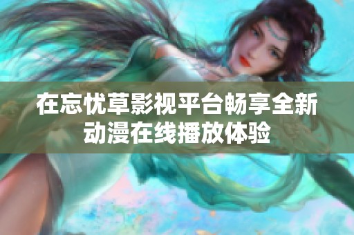在忘忧草影视平台畅享全新动漫在线播放体验