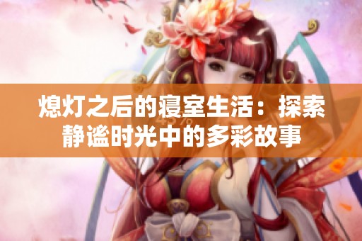 熄灯之后的寝室生活：探索静谧时光中的多彩故事