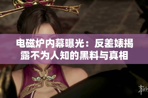 电磁炉内幕曝光：反差婊揭露不为人知的黑料与真相