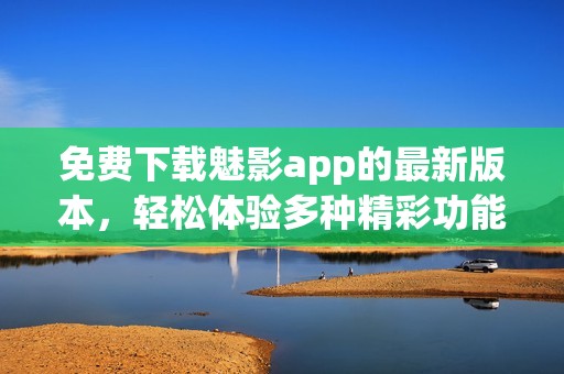 免费下载魅影app的最新版本，轻松体验多种精彩功能