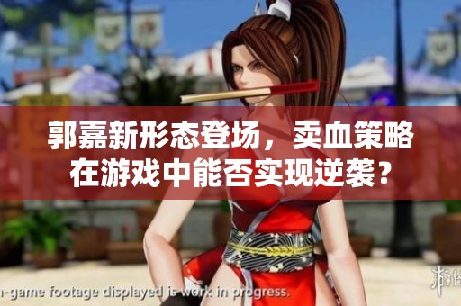 郭嘉新形态登场，卖血策略在游戏中能否实现逆袭？