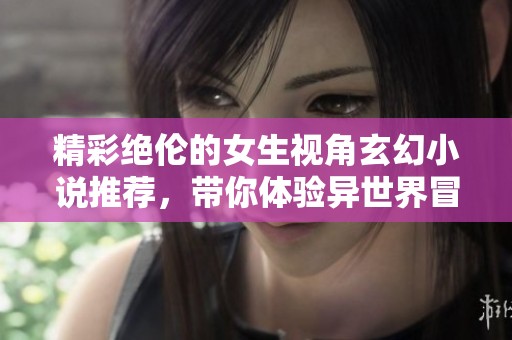 精彩绝伦的女生视角玄幻小说推荐，带你体验异世界冒险