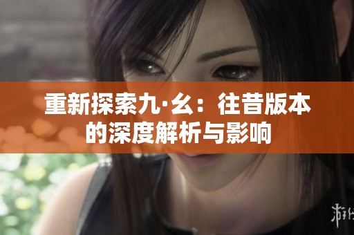 重新探索九·幺：往昔版本的深度解析与影响