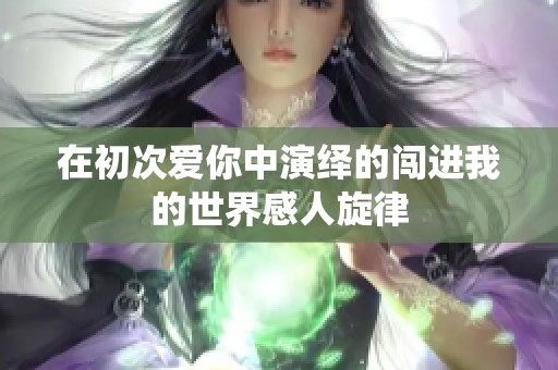 在初次爱你中演绎的闯进我的世界感人旋律