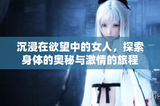 沉浸在欲望中的女人，探索身体的奥秘与激情的旅程