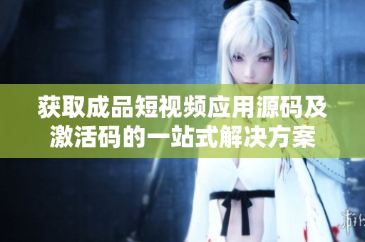 获取成品短视频应用源码及激活码的一站式解决方案