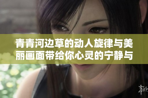 青青河边草的动人旋律与美丽画面带给你心灵的宁静与回忆
