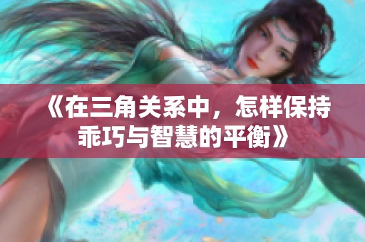 《在三角关系中，怎样保持乖巧与智慧的平衡》