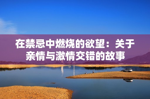 在禁忌中燃烧的欲望：关于亲情与激情交错的故事