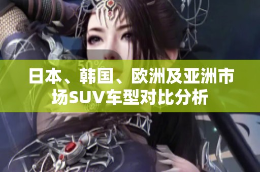 日本、韩国、欧洲及亚洲市场SUV车型对比分析