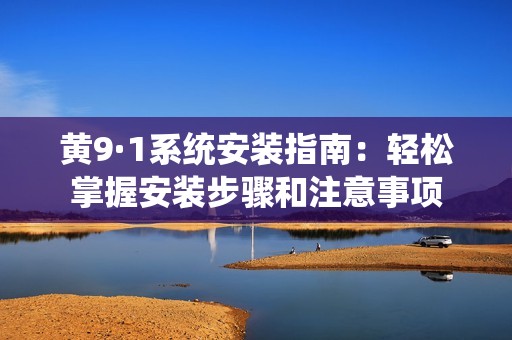 黄9·1系统安装指南：轻松掌握安装步骤和注意事项