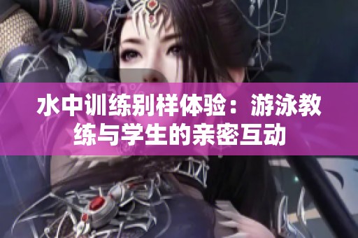 水中训练别样体验：游泳教练与学生的亲密互动