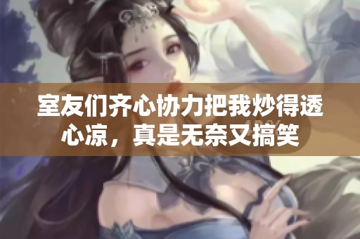 室友们齐心协力把我炒得透心凉，真是无奈又搞笑