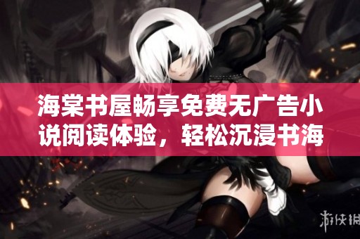 海棠书屋畅享免费无广告小说阅读体验，轻松沉浸书海之中