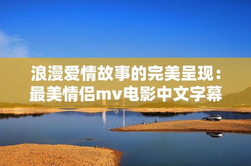 浪漫爱情故事的完美呈现：最美情侣mv电影中文字幕赏析
