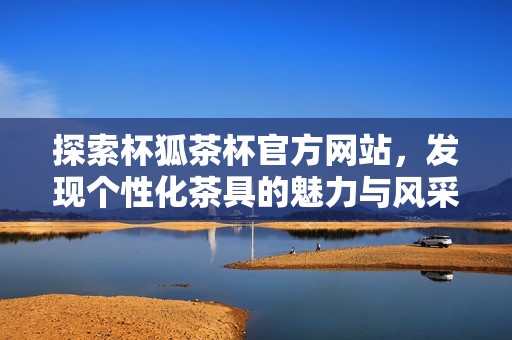 探索杯狐茶杯官方网站，发现个性化茶具的魅力与风采